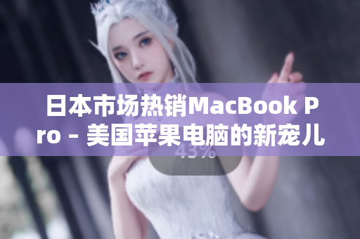 日本市场热销MacBook Pro – 美国苹果电脑的新宠儿