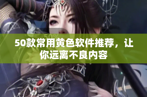 50款常用黄色软件推荐，让你远离不良内容