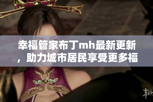 幸福管家布丁mh最新更新，助力城市居民享受更多福利！