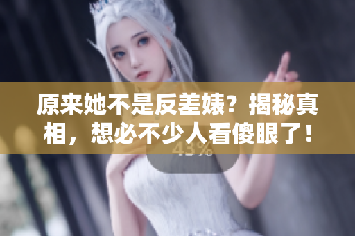 原来她不是反差婊？揭秘真相，想必不少人看傻眼了！