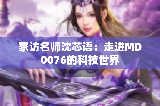 家访名师沈芯语：走进MD0076的科技世界