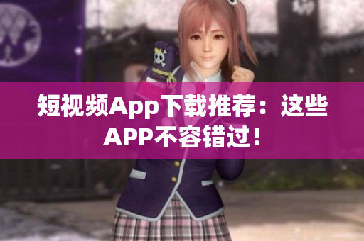 短视频App下载推荐：这些APP不容错过！