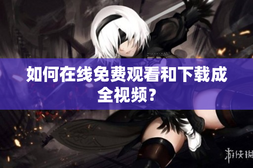 如何在线免费观看和下载成全视频？