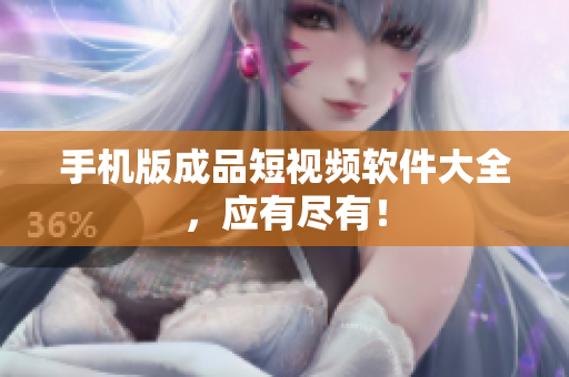 手机版成品短视频软件大全，应有尽有！