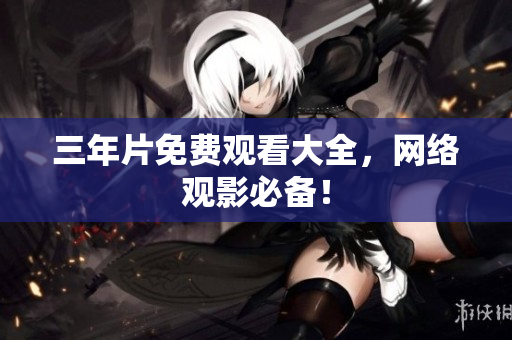 三年片免费观看大全，网络观影必备！