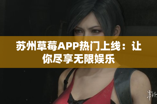 苏州草莓APP热门上线：让你尽享无限娱乐