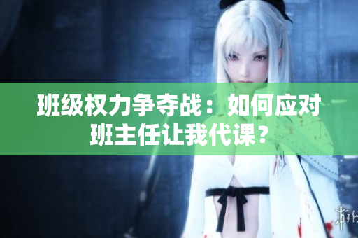 班级权力争夺战：如何应对班主任让我代课？