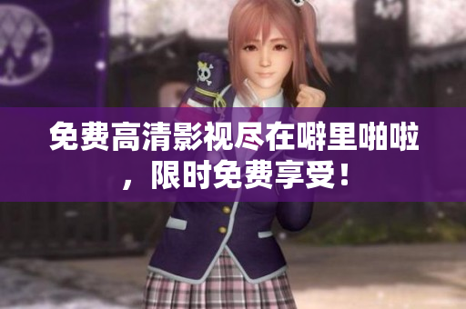 免费高清影视尽在噼里啪啦，限时免费享受！