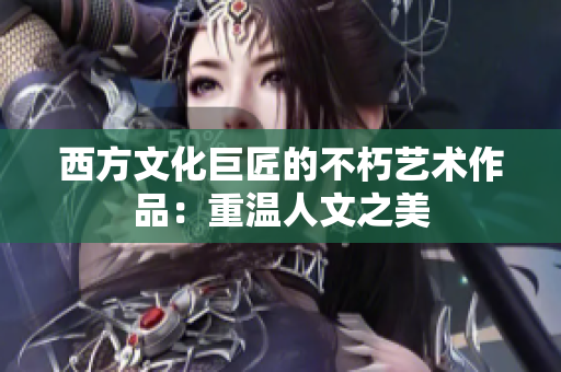 西方文化巨匠的不朽艺术作品：重温人文之美