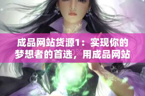 成品网站货源1：实现你的梦想者的首选，用成品网站轻松达到创业目标