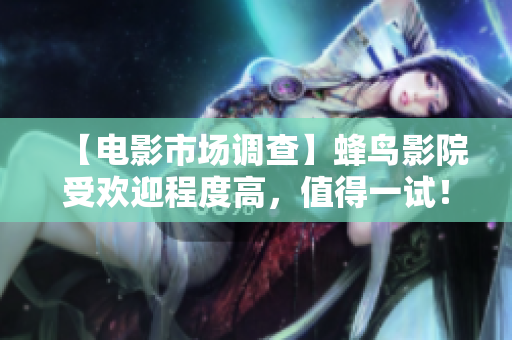 【电影市场调查】蜂鸟影院受欢迎程度高，值得一试！