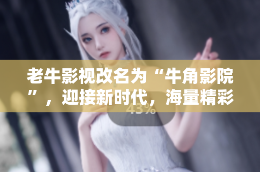 老牛影视改名为“牛角影院”，迎接新时代，海量精彩影视免费看！