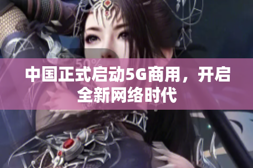 中国正式启动5G商用，开启全新网络时代