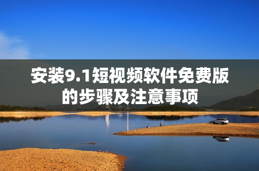 安装9.1短视频软件免费版的步骤及注意事项