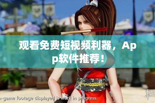 观看免费短视频利器，App软件推荐！
