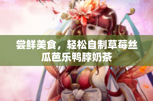 尝鲜美食，轻松自制草莓丝瓜芭乐鸭脖奶茶