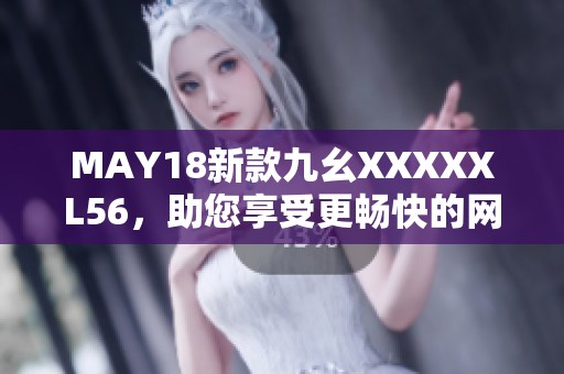 MAY18新款九幺XXXXXL56，助您享受更畅快的网络体验