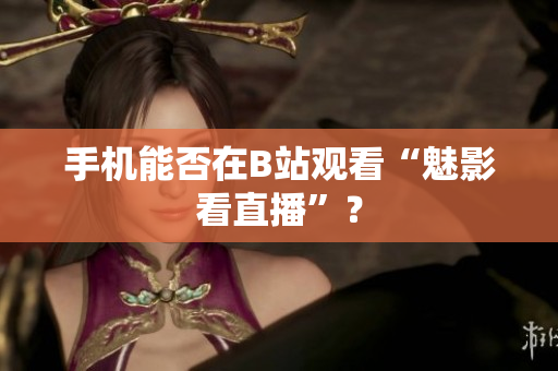 手机能否在B站观看“魅影看直播”？