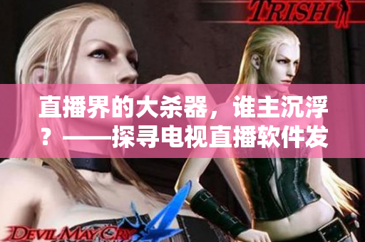 直播界的大杀器，谁主沉浮？——探寻电视直播软件发展的新趋势