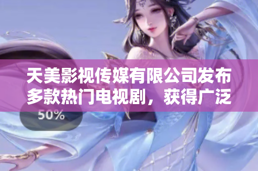 天美影视传媒有限公司发布多款热门电视剧，获得广泛好评