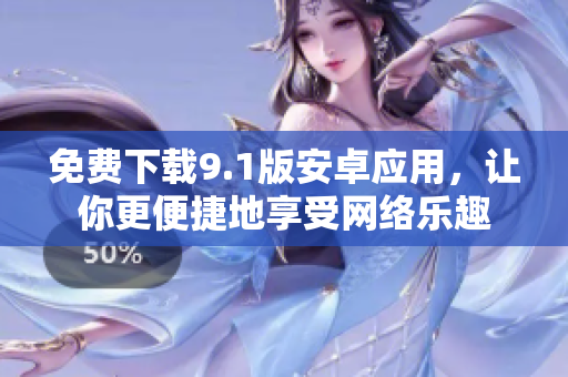 免费下载9.1版安卓应用，让你更便捷地享受网络乐趣