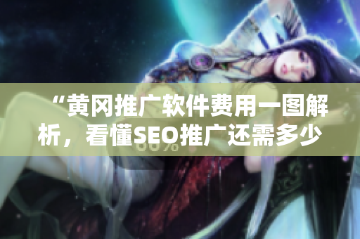 “黄冈推广软件费用一图解析，看懂SEO推广还需多少钱？”