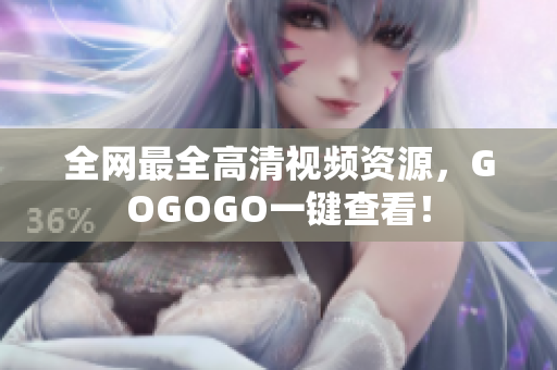 全网最全高清视频资源，GOGOGO一键查看！