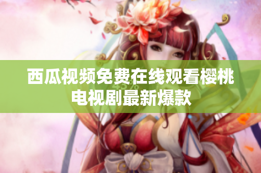 西瓜视频免费在线观看樱桃电视剧最新爆款