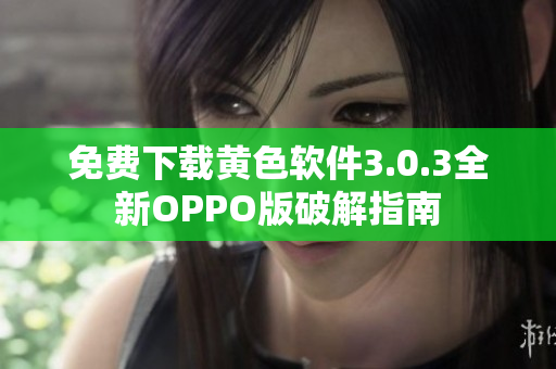 免费下载黄色软件3.0.3全新OPPO版破解指南