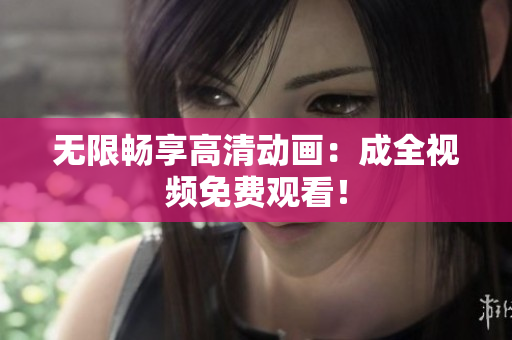 无限畅享高清动画：成全视频免费观看！