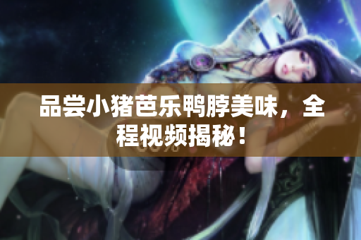 品尝小猪芭乐鸭脖美味，全程视频揭秘！