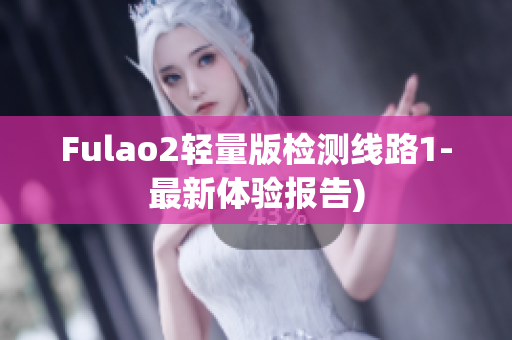 Fulao2轻量版检测线路1-最新体验报告)