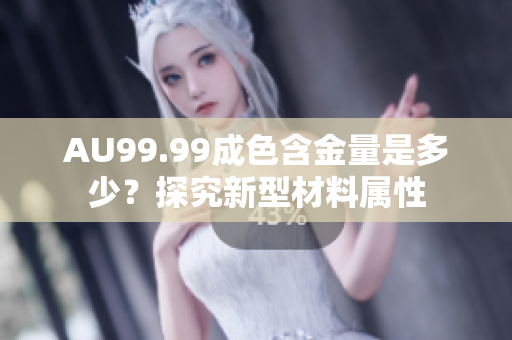 AU99.99成色含金量是多少？探究新型材料属性