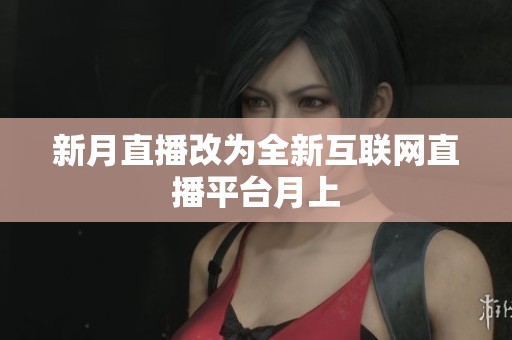 新月直播改为全新互联网直播平台月上