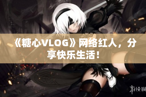 《糖心VLOG》网络红人，分享快乐生活！