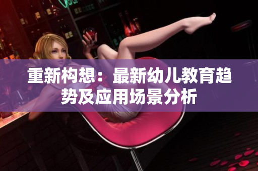重新构想：最新幼儿教育趋势及应用场景分析