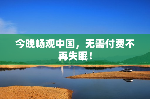 今晚畅观中国，无需付费不再失眠！