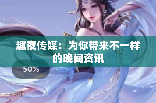 趣夜传媒：为你带来不一样的晚间资讯