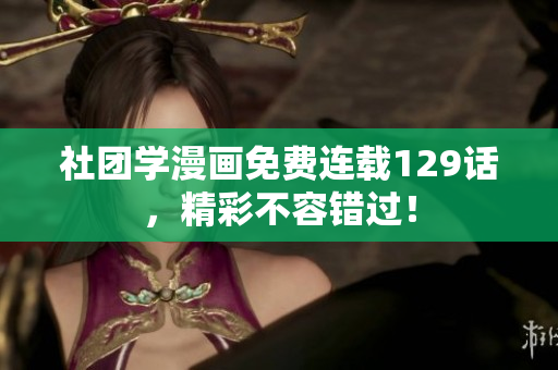 社团学漫画免费连载129话，精彩不容错过！