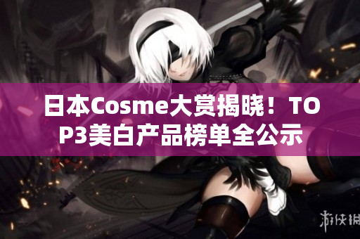 日本Cosme大赏揭晓！TOP3美白产品榜单全公示