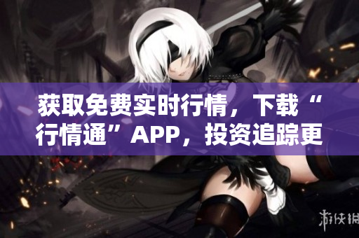 获取免费实时行情，下载“行情通”APP，投资追踪更轻松