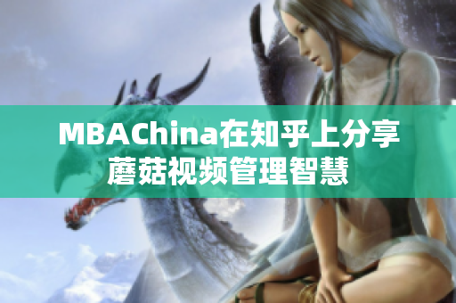 MBAChina在知乎上分享蘑菇视频管理智慧