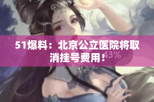 51爆料：北京公立医院将取消挂号费用！
