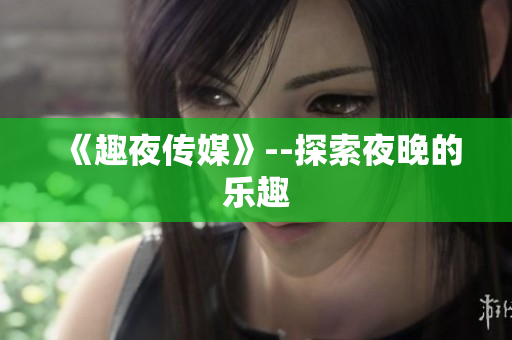 《趣夜传媒》--探索夜晚的乐趣