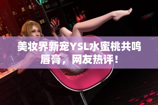 美妆界新宠YSL水蜜桃共鸣唇膏，网友热评！