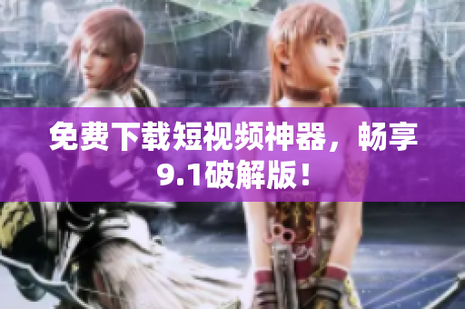 免费下载短视频神器，畅享9.1破解版！