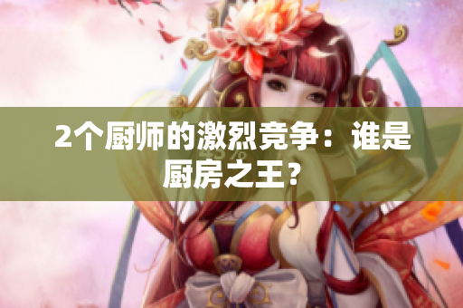 2个厨师的激烈竞争：谁是厨房之王？