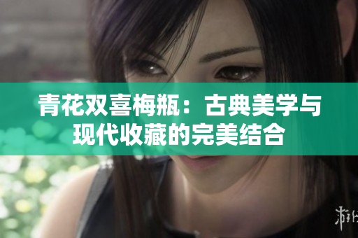 青花双喜梅瓶：古典美学与现代收藏的完美结合