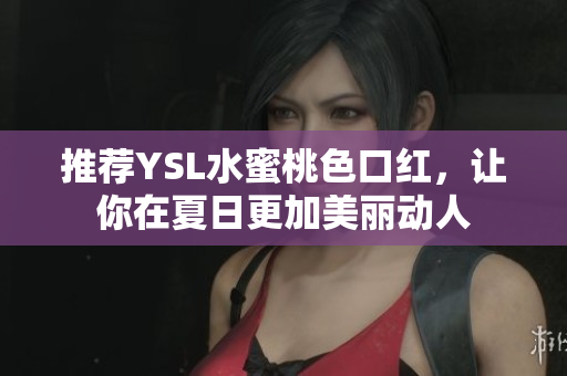 推荐YSL水蜜桃色口红，让你在夏日更加美丽动人