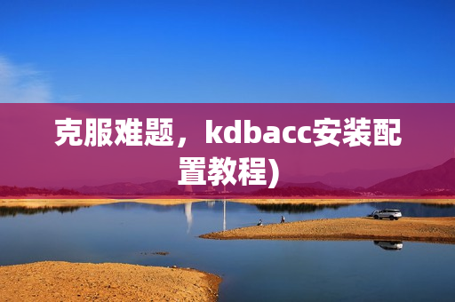 克服难题，kdbacc安装配置教程)